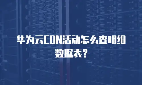 华为云CDN活动怎么查明细数据表？