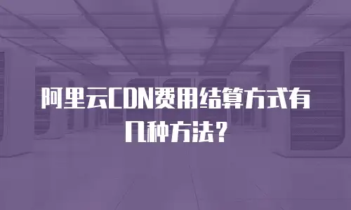 阿里云CDN费用结算方式有几种方法？