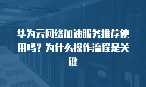 华为云网络加速服务推荐使用吗？为什么操作流程是关键