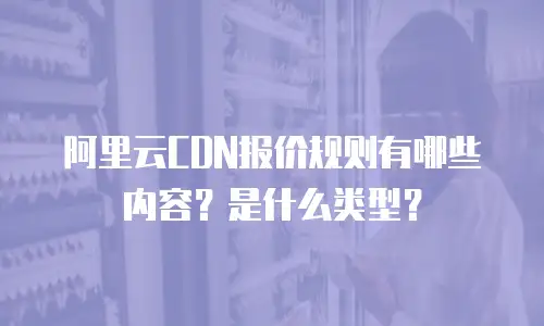 阿里云CDN报价规则有哪些内容？是什么类型？