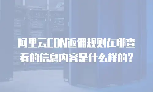 阿里云CDN返佣规则在哪查看的信息内容是什么样的？