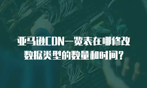 亚马逊CDN一览表在哪修改数据类型的数量和时间？