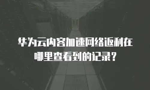 华为云内容加速网络返利在哪里查看到的记录？