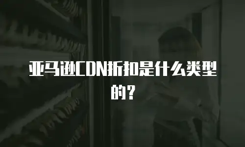 亚马逊CDN折扣是什么类型的？