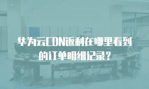 华为云CDN返利在哪里看到的订单明细记录？