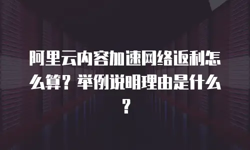 阿里云内容加速网络返利怎么算？举例说明理由是什么？