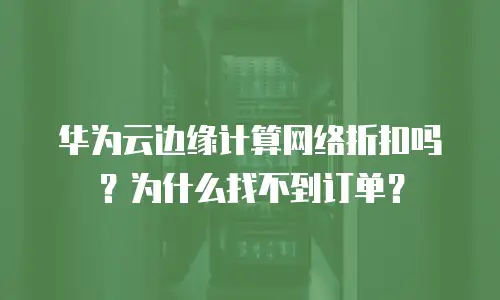 华为云边缘计算网络折扣吗？为什么找不到订单？