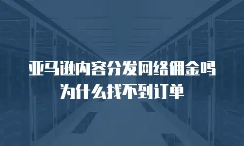 亚马逊内容分发网络佣金吗为什么找不到订单