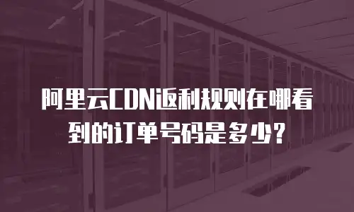 阿里云CDN返利规则在哪看到的订单号码是多少？