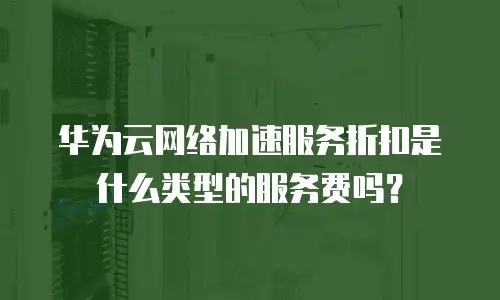 华为云网络加速服务折扣是什么类型的服务费吗？