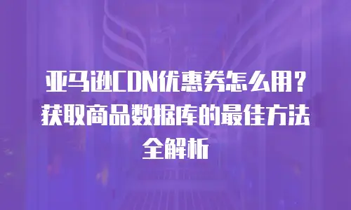 亚马逊CDN优惠券怎么用？获取商品数据库的最佳方法全解析