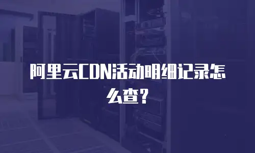 阿里云CDN活动明细记录怎么查？