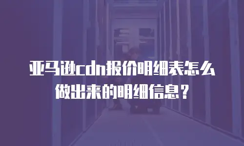 亚马逊cdn报价明细表怎么做出来的明细信息？