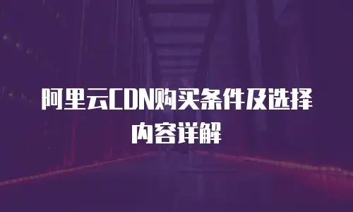 阿里云CDN购买条件及选择内容详解