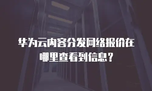 华为云内容分发网络报价在哪里查看到信息？