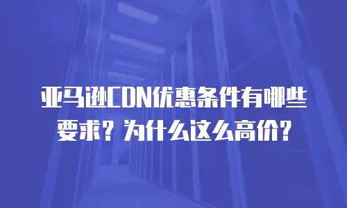 亚马逊CDN优惠条件有哪些要求？为什么这么高价？