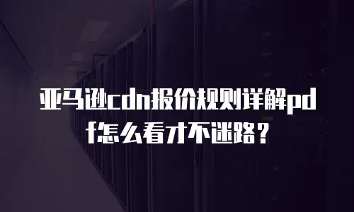 亚马逊cdn报价规则详解pdf怎么看才不迷路？