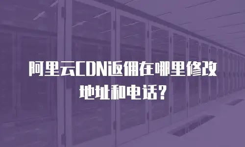 阿里云CDN返佣在哪里修改地址和电话？