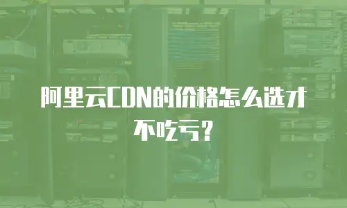 阿里云CDN的价格怎么选才不吃亏？