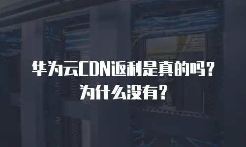 华为云CDN返利是真的吗？为什么没有？