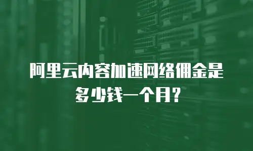 阿里云内容加速网络佣金是多少钱一个月？