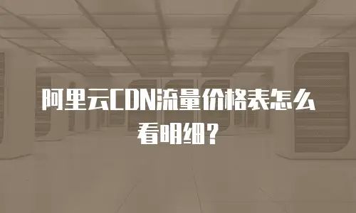 阿里云CDN流量价格表怎么看明细？
