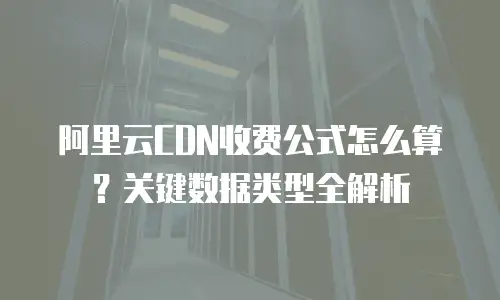 阿里云CDN收费公式怎么算？关键数据类型全解析