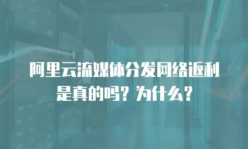 阿里云流媒体分发网络返利是真的吗？为什么？