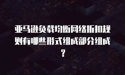 亚马逊负载均衡网络折扣规则有哪些形式组成部分组成？
