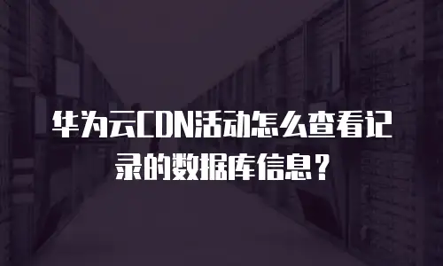 华为云CDN活动怎么查看记录的数据库信息？