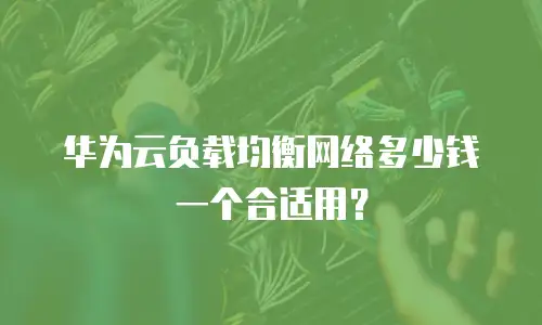 华为云负载均衡网络多少钱一个合适用？