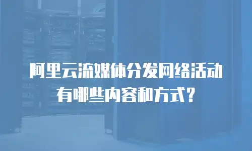 阿里云流媒体分发网络活动有哪些内容和方式？