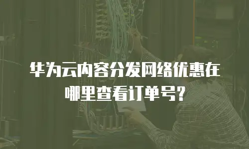 华为云内容分发网络优惠在哪里查看订单号？