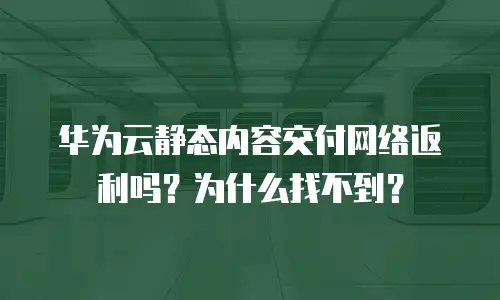 华为云静态内容交付网络返利吗？为什么找不到？