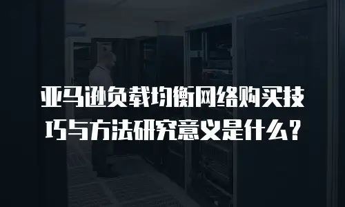 亚马逊负载均衡网络购买技巧与方法研究意义是什么？