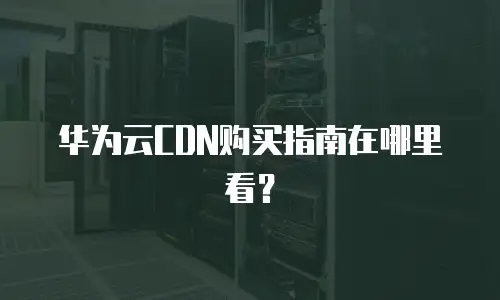 华为云CDN购买指南在哪里看？