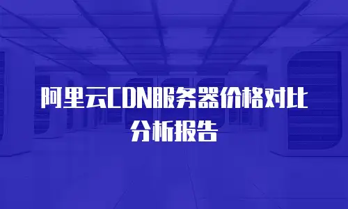 阿里云CDN服务器价格对比分析报告
