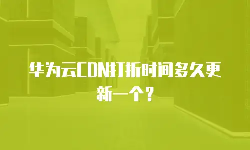华为云CDN打折时间多久更新一个？