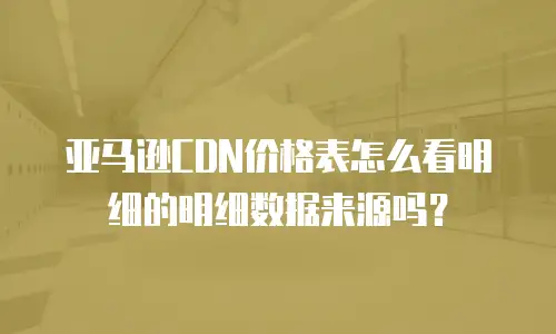 亚马逊CDN价格表怎么看明细的明细数据来源吗？