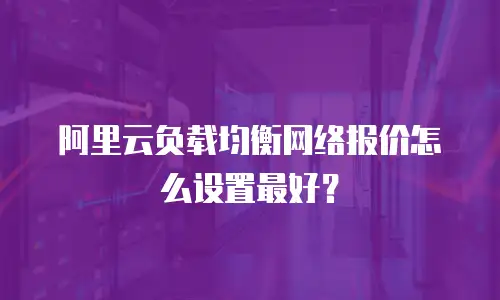 阿里云负载均衡网络报价怎么设置最好？