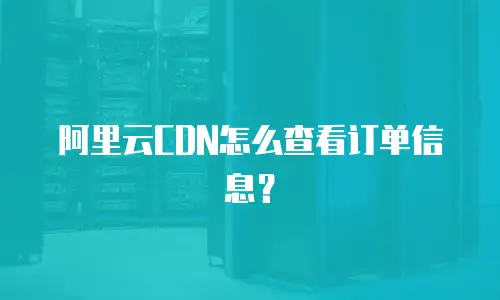 阿里云CDN怎么查看订单信息？