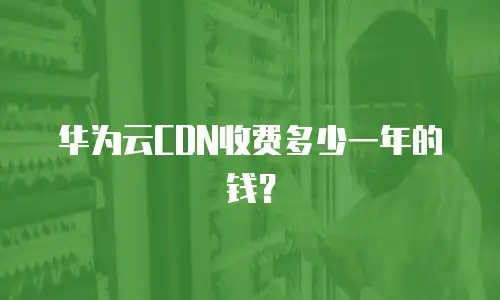 华为云CDN收费多少一年的钱？