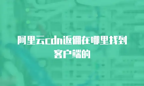 阿里云cdn返佣在哪里找到客户端的
