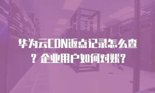 华为云CDN返点记录怎么查？企业用户如何对账？