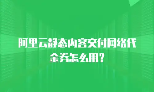 阿里云静态内容交付网络代金券怎么用？