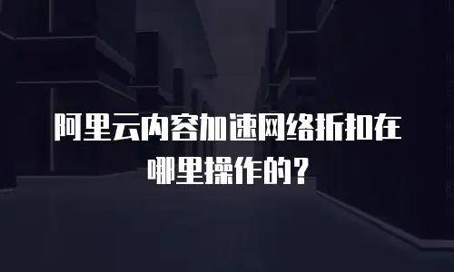 阿里云内容加速网络折扣在哪里操作的？
