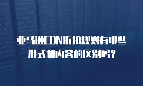 亚马逊CDN折扣规则有哪些形式和内容的区别吗？