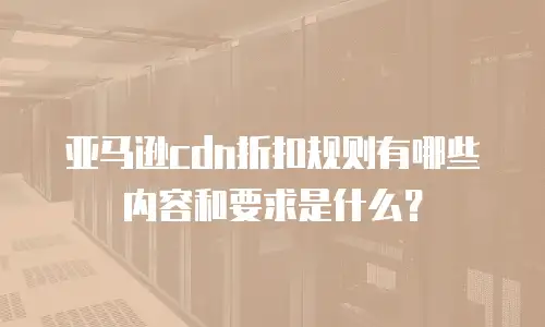 亚马逊cdn折扣规则有哪些内容和要求是什么？