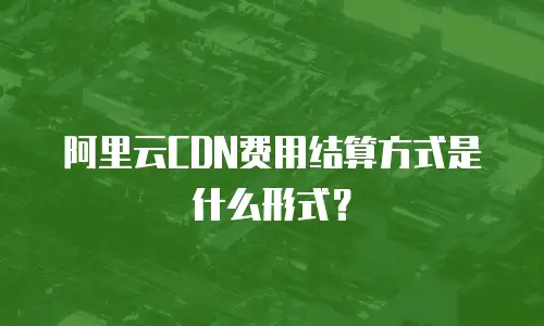 阿里云CDN费用结算方式是什么形式？
