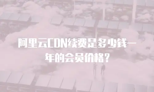 阿里云CDN续费是多少钱一年的会员价格？